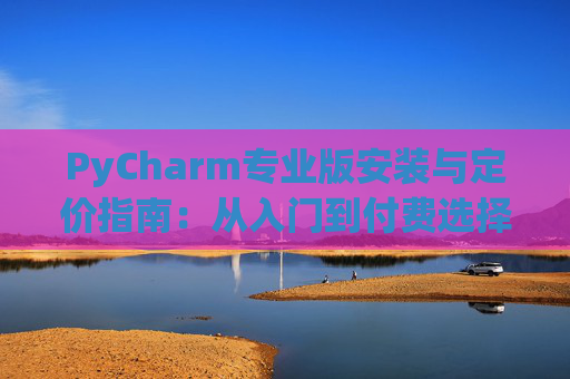 PyCharm专业版安装与定价指南：从入门到付费选择
