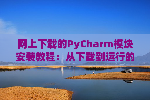 网上下载的PyCharm模块安装教程：从下载到运行的全流程